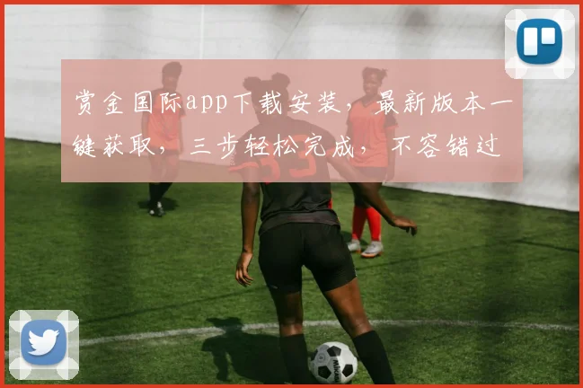 赏金国际app下载安装，最新版本一键获取，三步轻松完成，不容错过，体验非凡