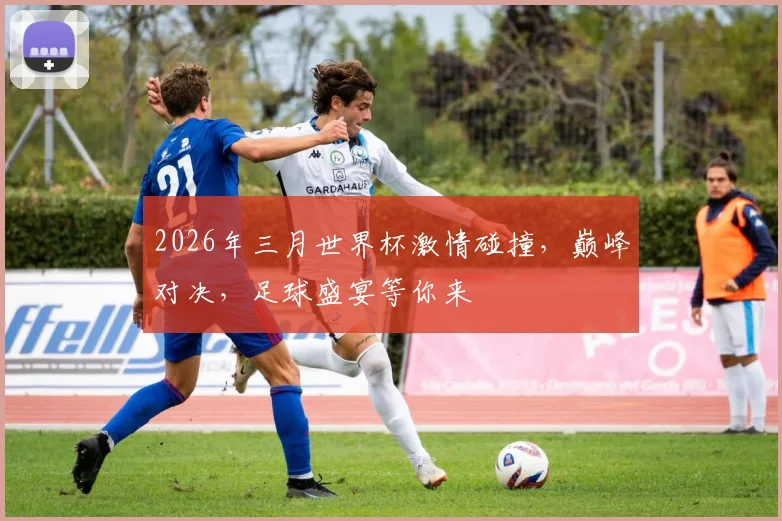 2026年三月世界杯激情碰撞，巅峰对决，足球盛宴等你来