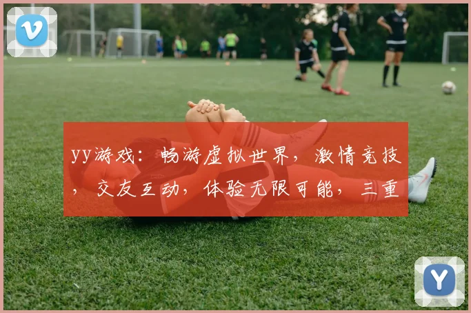 yy游戏：畅游虚拟世界，激情竞技，交友互动，体验无限可能，三重惊喜等你来