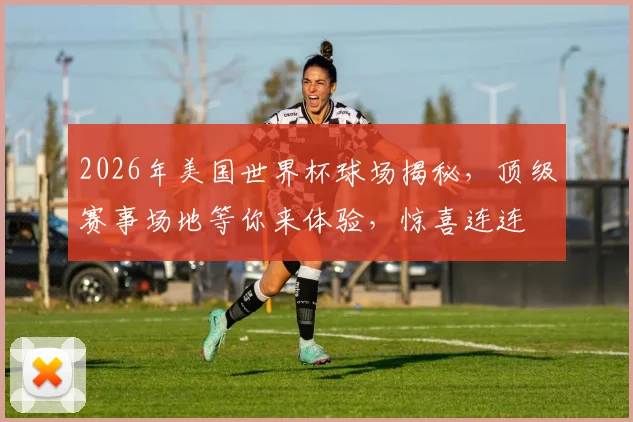 2026年美国世界杯球场揭秘，顶级赛事场地等你来体验，惊喜连连