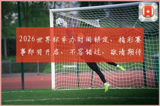 2026世界杯举办时间锁定，精彩赛事即将开启，不容错过，敬请期待