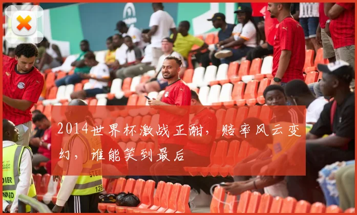 2014世界杯激战正酣，赔率风云变幻，谁能笑到最后