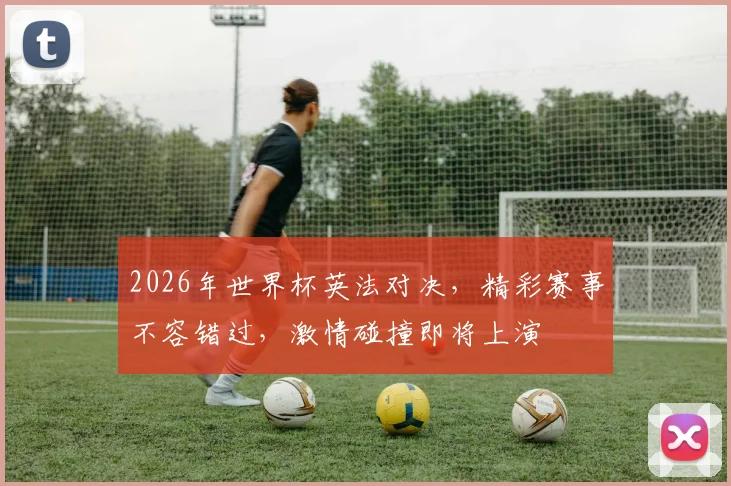 2026年世界杯英法对决，精彩赛事不容错过，激情碰撞即将上演