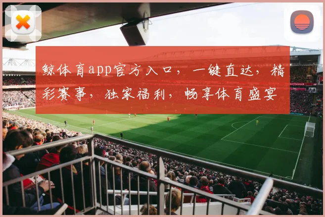 鲸体育app官方入口，一键直达，精彩赛事，独家福利，畅享体育盛宴，三重惊喜等你来