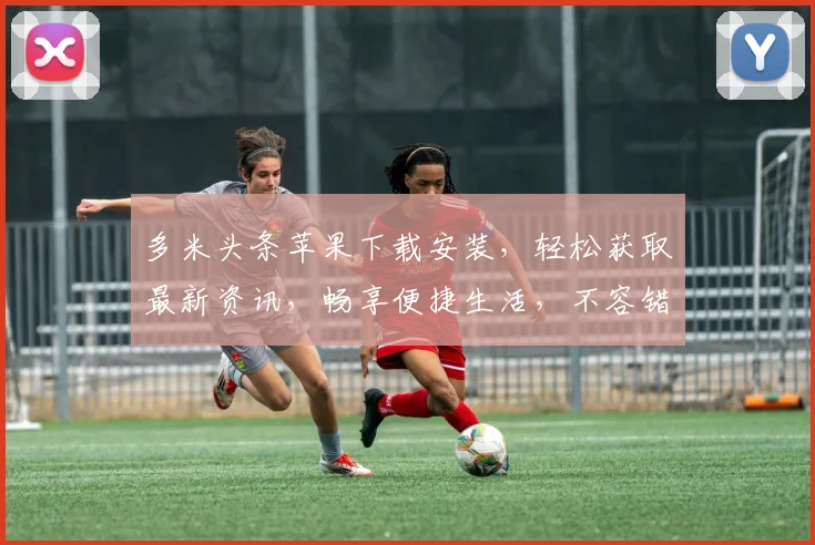 多米头条苹果下载安装，轻松获取最新资讯，畅享便捷生活，不容错过