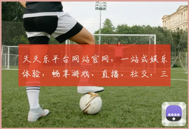 天天乐平台网站官网，一站式娱乐体验，畅享游戏、直播、社交，三重福利等你来