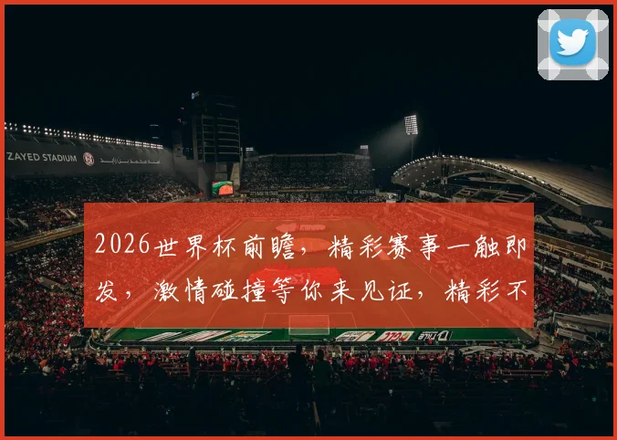 2026世界杯前瞻，精彩赛事一触即发，激情碰撞等你来见证，精彩不容错过