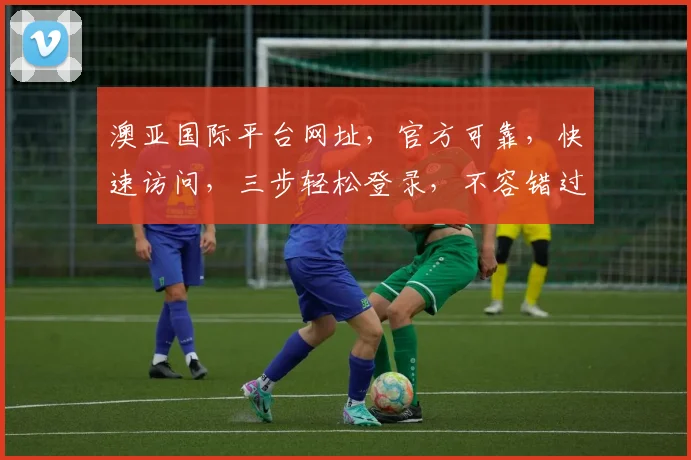 澳亚国际平台网址，官方可靠，快速访问，三步轻松登录，不容错过，体验非凡