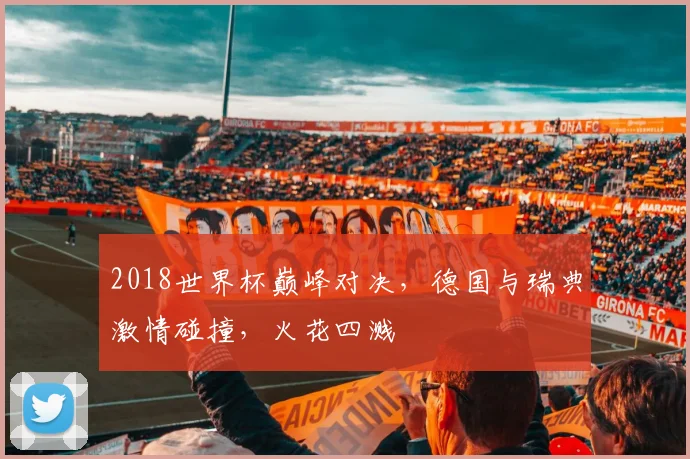2018世界杯巅峰对决，德国与瑞典激情碰撞，火花四溅