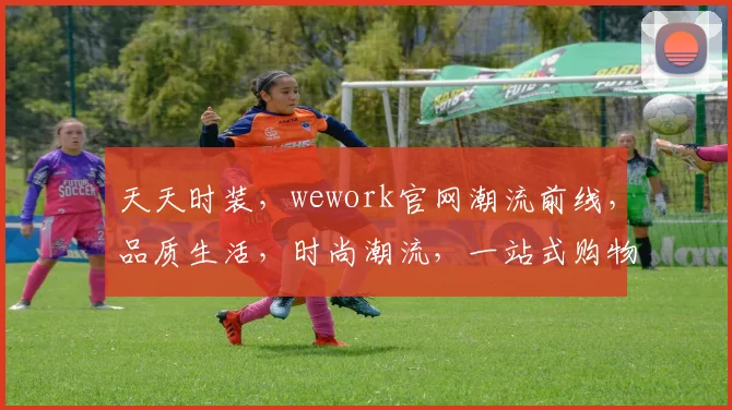 天天时装，wework官网潮流前线，品质生活，时尚潮流，一站式购物体验，三重惊喜，不容错过