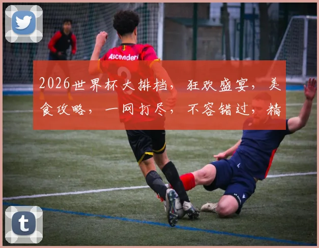 2026世界杯大排档，狂欢盛宴，美食攻略，一网打尽，不容错过，精彩纷呈