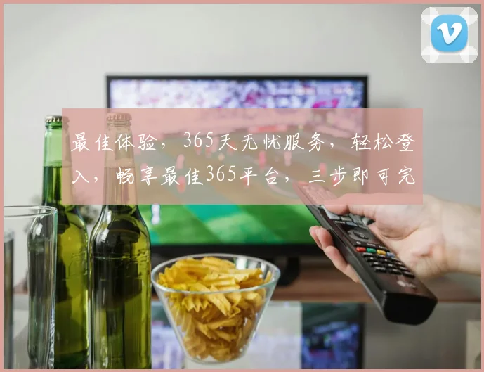 最佳体验，365天无忧服务，轻松登入，畅享最佳365平台，三步即可完成，尽享便捷生活，体验非凡