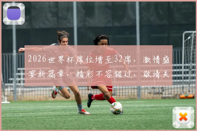 2026世界杯席位增至32席，激情盛宴新篇章，精彩不容错过，敬请关注