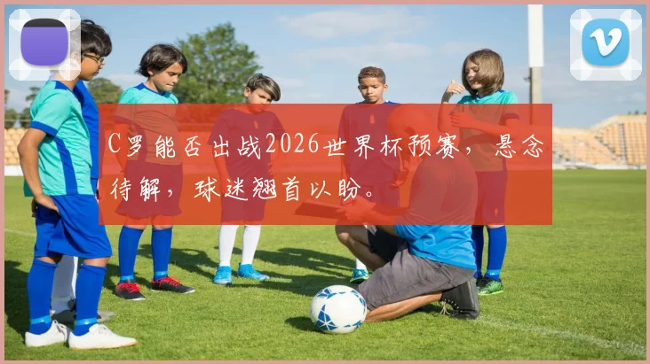 C罗能否出战2026世界杯预赛，悬念待解，球迷翘首以盼。