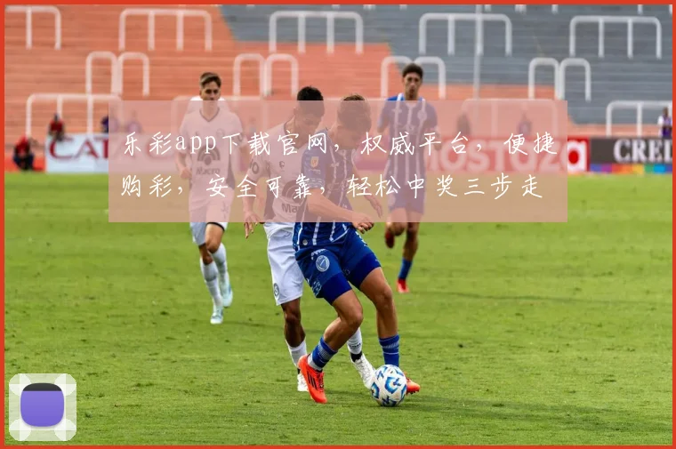 乐彩app下载官网，权威平台，便捷购彩，安全可靠，轻松中奖三步走，体验无忧