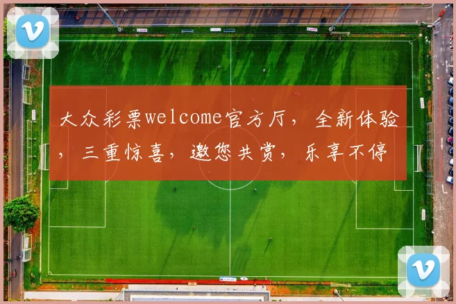 大众彩票welcome官方厅，全新体验，三重惊喜，邀您共赏，乐享不停，赢取大奖