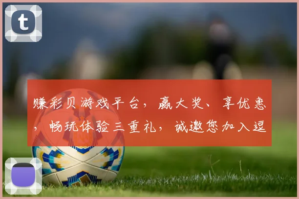 赚彩贝游戏平台，赢大奖、享优惠，畅玩体验三重礼，诚邀您加入逗乐之旅